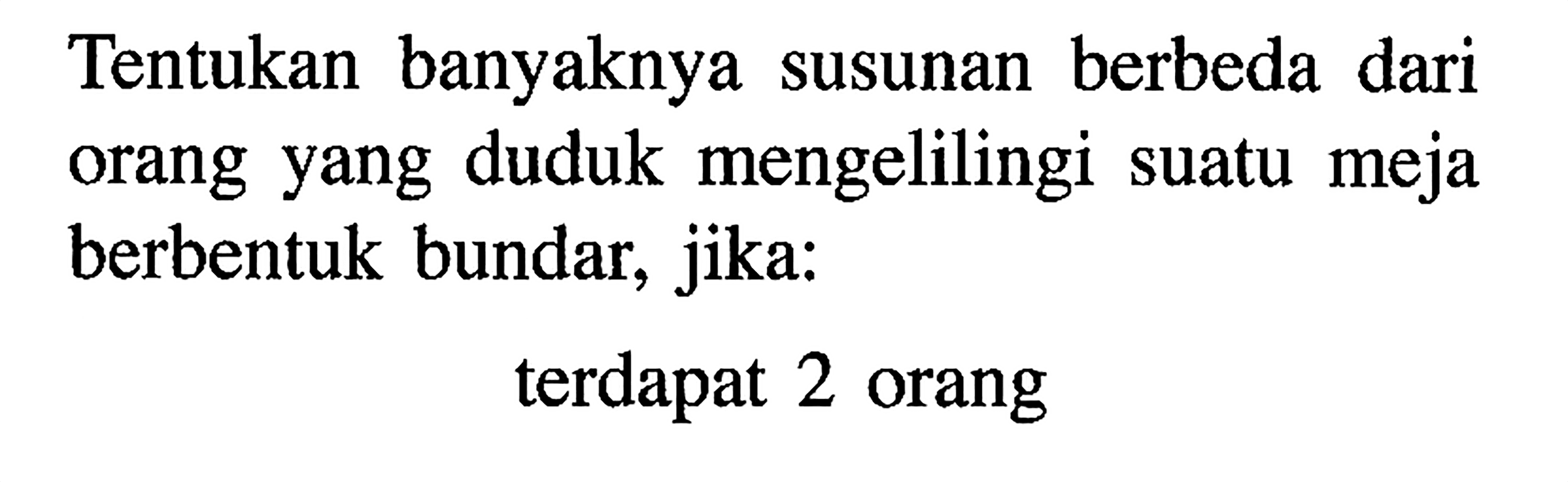 Tentukan banyaknya susunan berbeda dari orang yang duduk mengelilingi suatu meja berbentuk bundar, jika: terdapat 2 orang