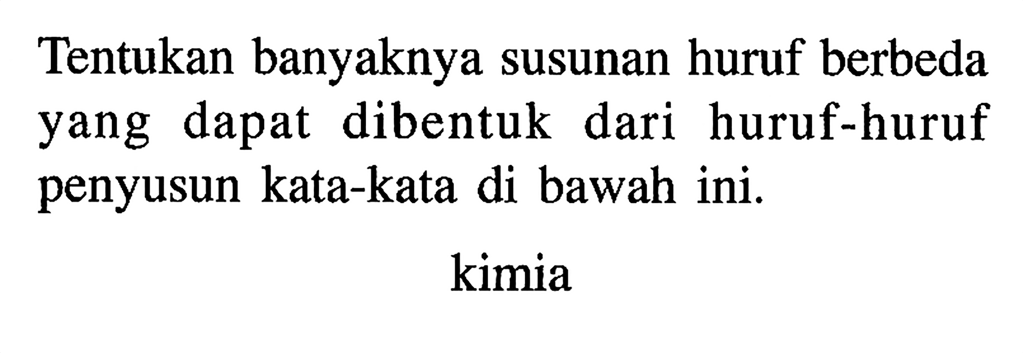 Tentukan banyaknya susunan huruf berbeda yang dapat dibentuk dari huruf-huruf penyusun kata-kata di bawah ini.kimia