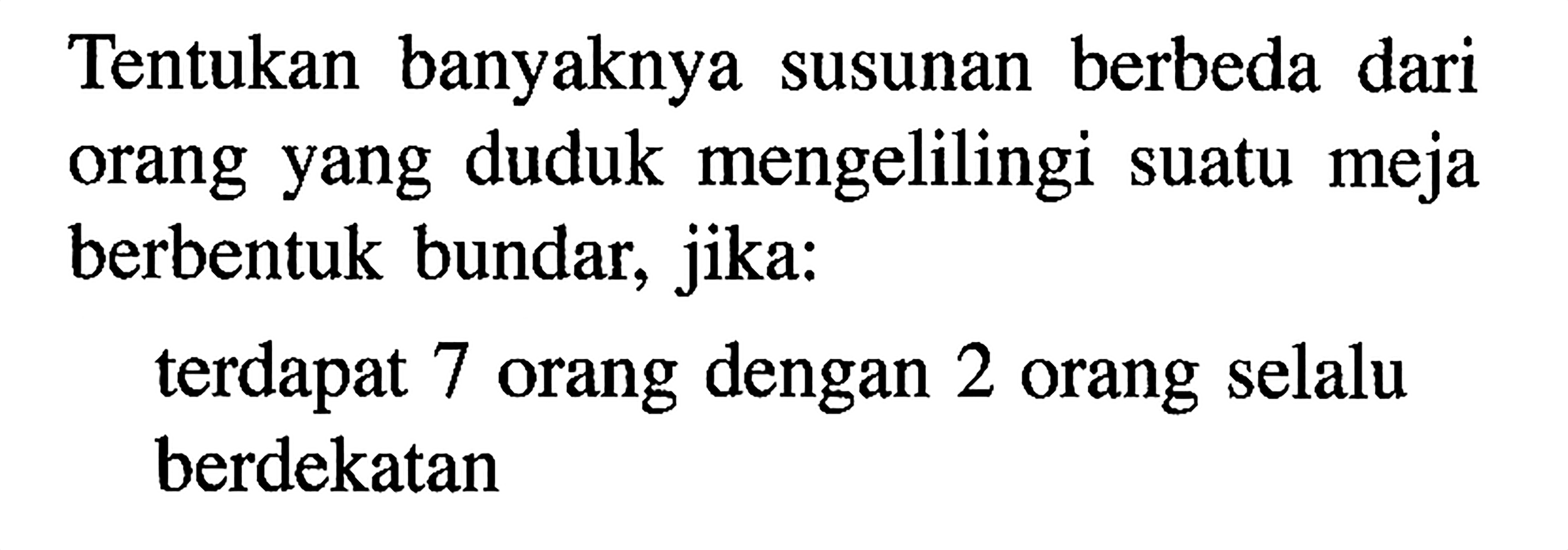 Tentukan banyaknya susunan berbeda dari orang yang duduk mengelilingi suatu meja berbentuk bundar, jika:terdapat 7 orang dengan 2 orang selalu berdekatan