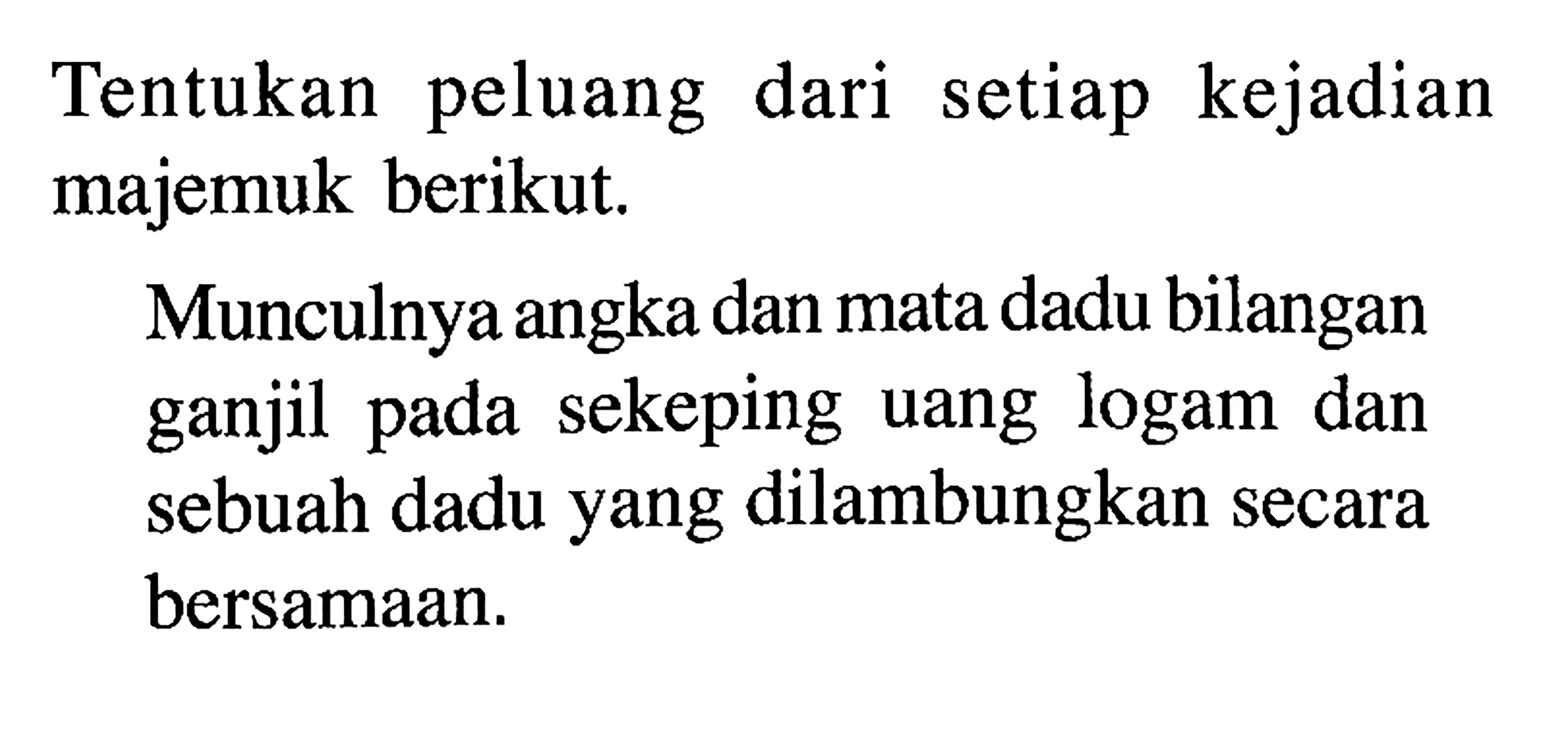 Tentukan peluang dari setiap kejadian majemuk berikut. Munculnya angka dan mata dadu bilangan ganjil pada sekeping uang logam dan sebuah dadu yang dilambungkan secara bersamaan. 