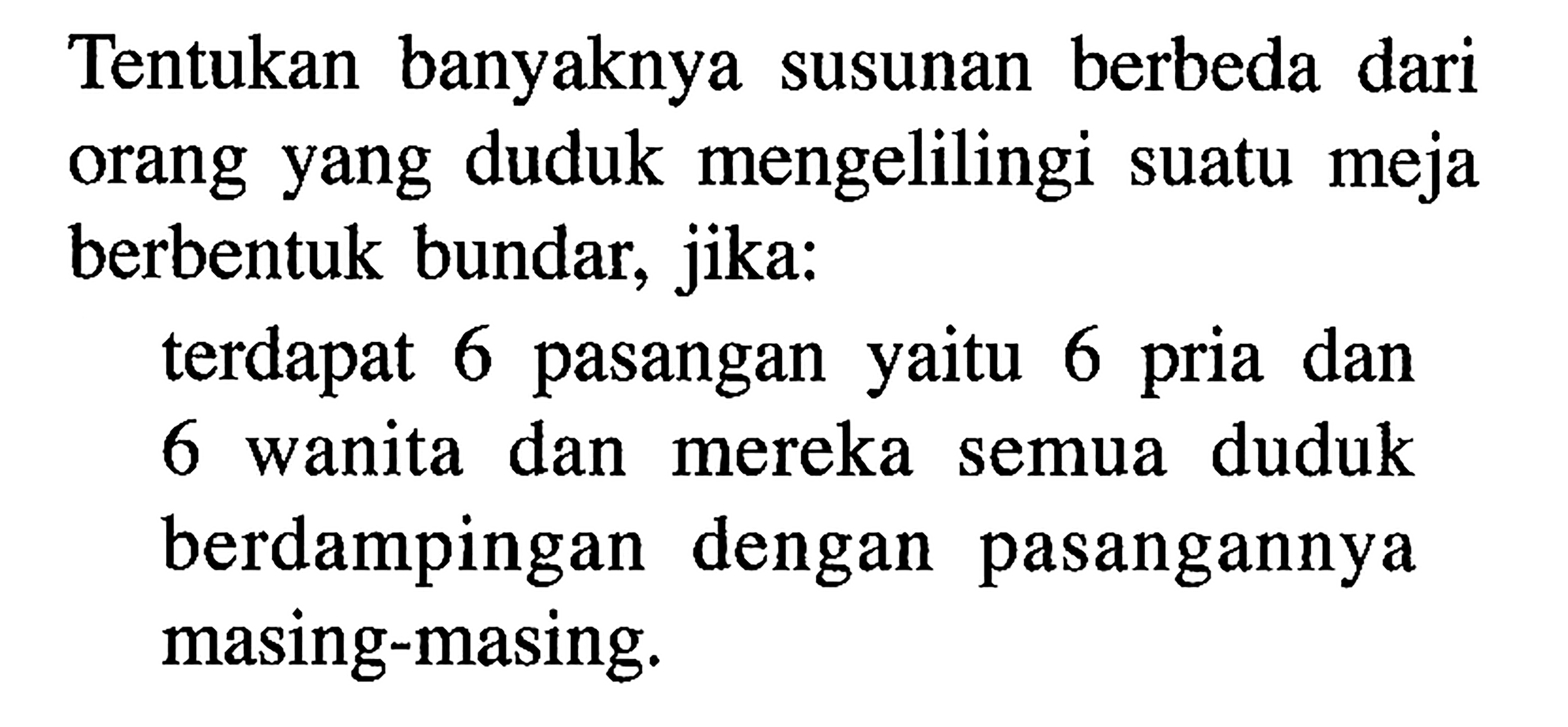 Tentukan banyaknya susunan berbeda dari orang yang duduk mengelilingi suatu meja berbentuk bundar, jika: terdapat 6 pasangan yaitu 6 pria dan 6 wanita dan mereka semua duduk berdampingan dengan pasangannya masing-masing.