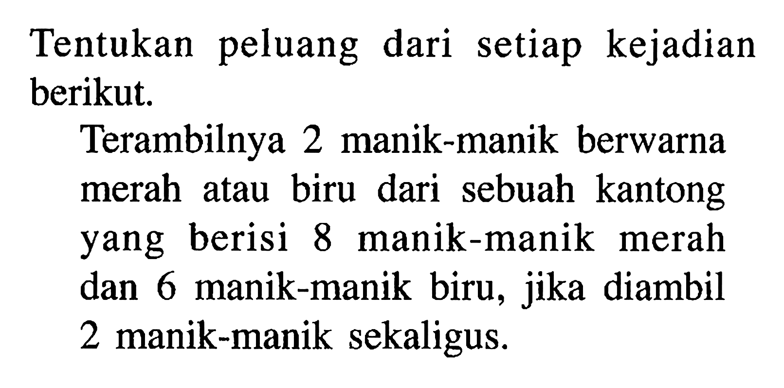 Tentukan peluang dari setiap kejadian berikut.Terambilnya 2 manik-manik berwarna merah atau biru dari sebuah kantong yang berisi 8 manik-manik merah dan 6 manik-manik biru, jika diambil 2 manik-manik sekaligus.