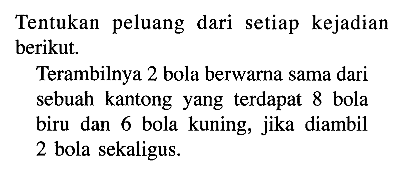 Tentukan peluang dari setiap kejadian berikut. Terambilnya 2 bola berwarna sama dari sebuah kantong yang terdapat 8 bola biru dan 6 bola kuning, jika diambil 2 bola sekaligus. 