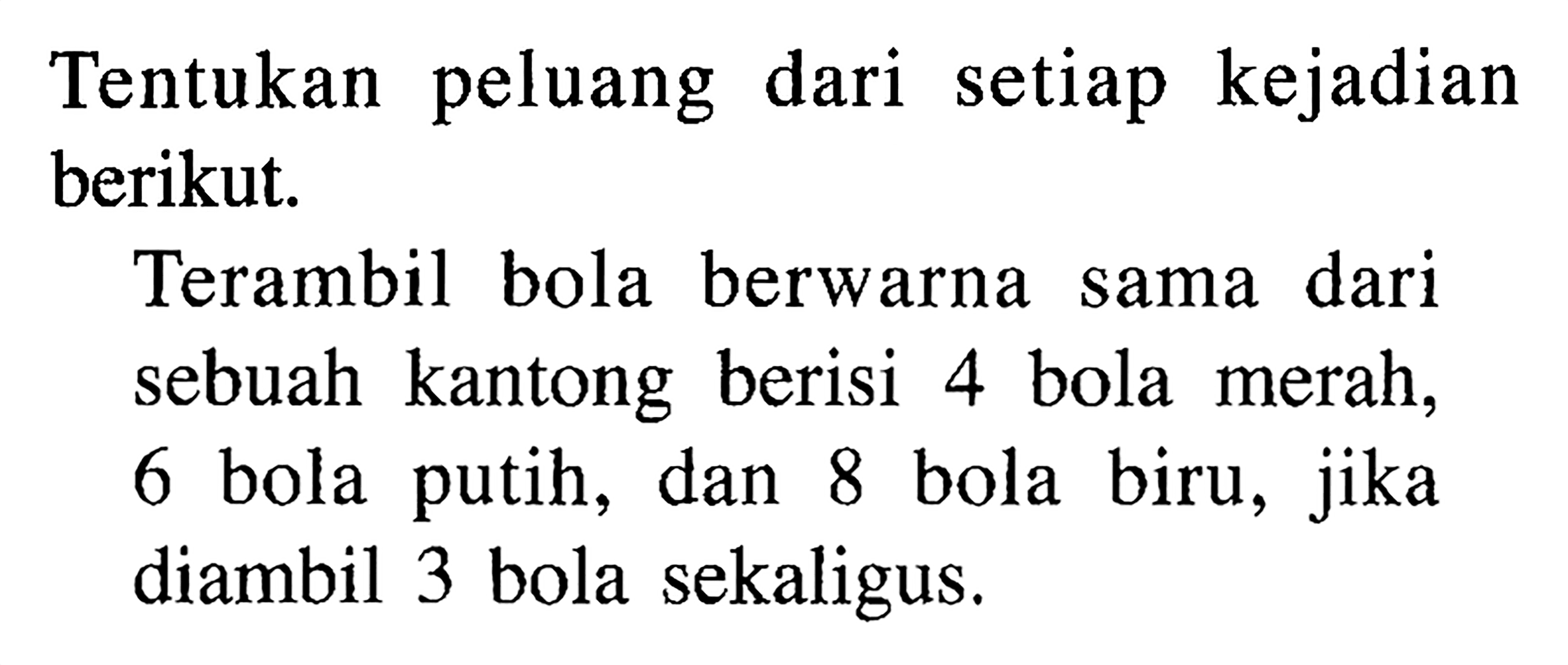 Tentukan peluang dari setiap kejadian berikut. Terambil bola berwarna sama dari sebuah kantong berisi 4 bola merah, 6 bola putih, dan 8 bola biru, jika diambil 3 bola sekaligus.