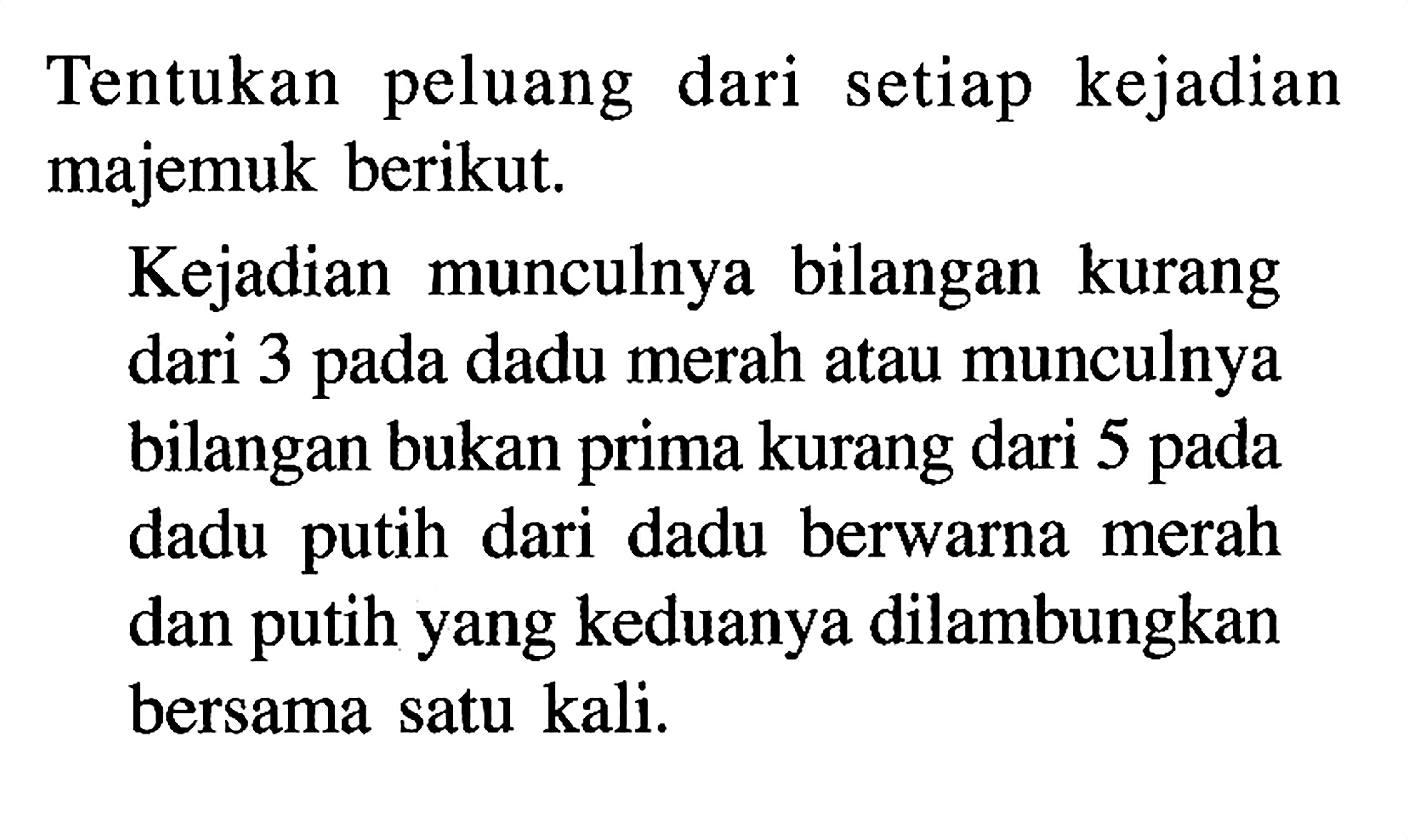 Tentukan peluang dari setiap kejadian majemuk berikut. Kejadian munculnya bilangan kurang dari 3 pada dadu merah atau munculnya bilangan bukan prima kurang dari 5 pada dadu putih dari dadu berwarna merah dan putih yang keduanya dilambungkan bersama satu kali. 