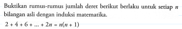 Buktikan rumus-rumus jumlah deret berikut berlaku untuk seriap n bilangan asli dengan induksi matematika. 2+4+6+ ... + 2n=n(n+1)