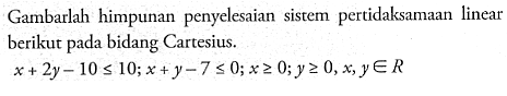 Gambarlah himpunan penyelesaian sistem pertidaksamaan linear berikut pada bidang Cartesius. x+2y-10<=10;x+y-7<=0;x>=0;y>=0,x,y e R