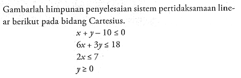 Gambarlah himpunan penyelesaian sistem pertidaksamaan linear berikut pada bidang Cartesius. x+y-10<=0 6x+3y<=18 2x<=7 y>=0