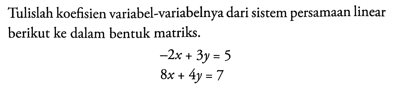 Tulislah koefisien variabel-variabelnya dari sistem persamaan linear berikut ke dalam bentuk matriks. -2x+3y=5 8x+4y=7