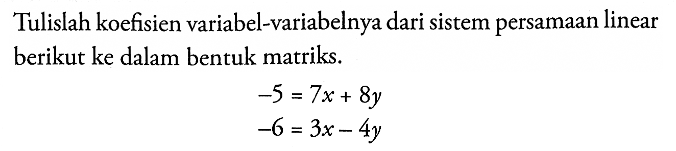 Tulislah koefisien variabel-variabelnya dari sistem persamaan linear berikut ke dalam bentuk matriks. -5=7x+8y -6=3x-4y