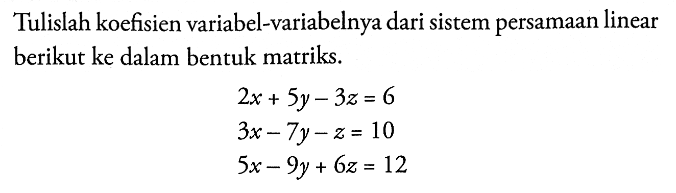 Tulislah koefisien variabel-variabelnya dari sistem persamaan linear berikut ke dalam bentuk matriks. 2x+5y-3z=6 3x-7y-z=10 5x-9y+6z=12