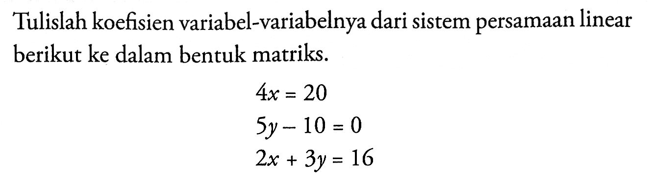 Tulislah koefisien variabel-variabelnya dari sistem persamaan linear berikut ke dalam bentuk matriks. 4x=20 5y-10=0 2x+3y=16