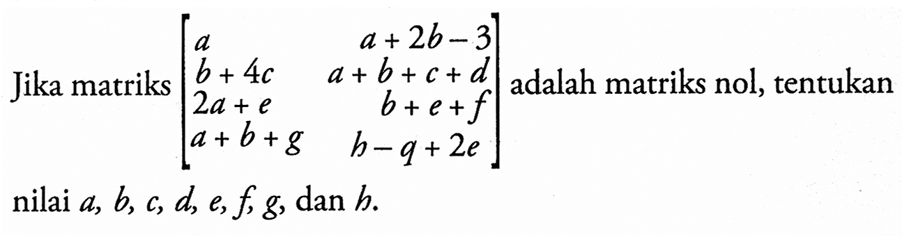 Jika matriks [a a+2b-3 b+4c a+b+c+d 2a+e b+e+f a+b+g h-q+2e] adalah matriks nol, tentukan nilai a, b, c, d, e, f, g, dan h.