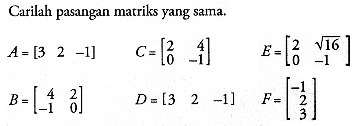 Carilah pasangan matriks yang sama. A=[3 2 -1] C=[2 4 0 -1] E=[2 akar(16) 0 -1] B=[4 2 -1 0] D=[3 2 -1] F=[-1 2 3]