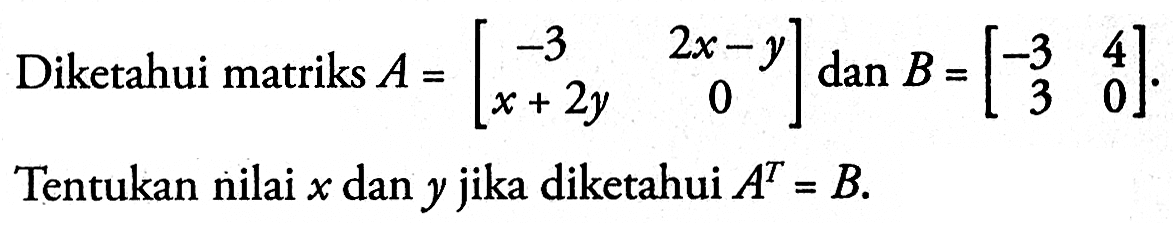 Diketahui matriks A=[-3 2x-y x+2y 0] dan B=[-3 4 3 0]. Tentukan nilai x dan y jika diketahui A^T=B.