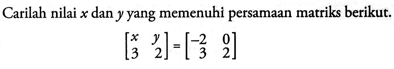 Carilah nilai x dan y yang memenuhi persamaan matriks berikut. [x y 3 2]=[-2 0 3 2]