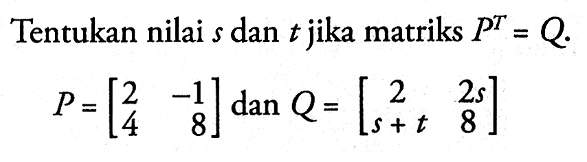 Tentukan nilai s dan t jika matriks P^T=Q. P=[2 -1 4 8] dan Q=[2 2s s+t 8]