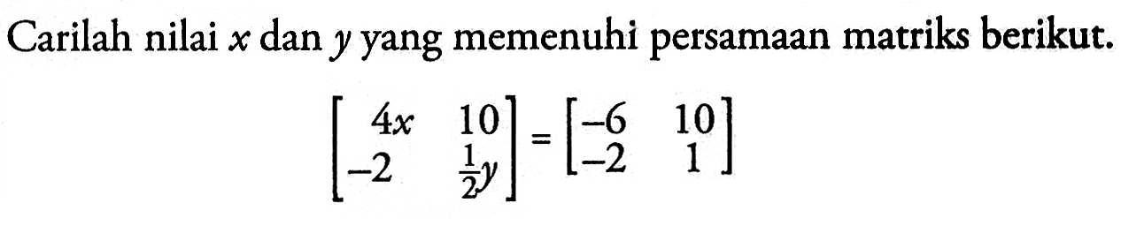 Carilah nilai x dan y yang memenuhi persamaan matriks berikut. [4x 10 -2 1/2y]=[-6 10 -2 1]