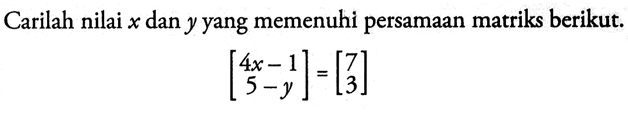 Carilah nilai x dan y yang memenuhi persamaan matriks berikut. [4x-1 5-y]=[7 3]