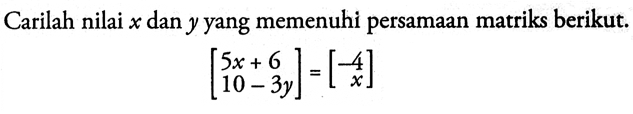 Carilah nilai x dan y yang memenuhi persamaan matriks berikut. [5x+6 10-3y]=[-4 x]