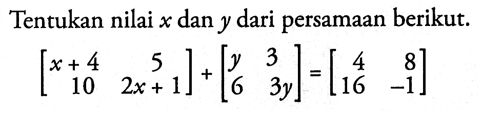 Tentukan nilai x dan y dari persamaan berikut. [x+4 5 10 2x+1]+[y 3 6 3y]=[4 8 16 -1]