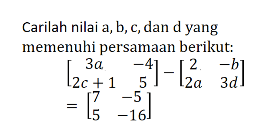 Carilah nilai a, b, c, dan d yang memenuhi persamaan berikut: [3a -4 2c+1 5]-[2 -b 2a 3d] =[7 -5 5 -16]