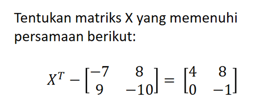 Tentukan matriks X yang memenuhi persamaan berikut: X^T - [-7 8 9 -10] = [4 8 0 -1]