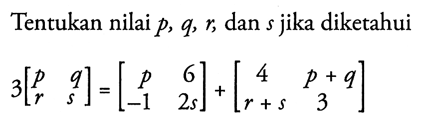 Tentukan nilai p, q, r, dan s jika diketahui 3[p q r s]=[p 6 -1 2s]+[4 p+q r+s 3]