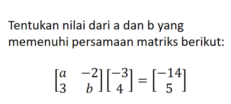 Tentukan nilai dari a dan b yang memenuhi persamaan matriks berikut: [a -2 3 b][-3 4]=[-14 5]