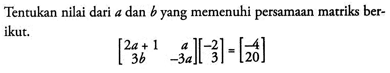 Tentukan nilai dari a dan b yang memenuhi persamaan matriks berikut. [2a+1 a 3b -3a][-2 3]=[-4 20]