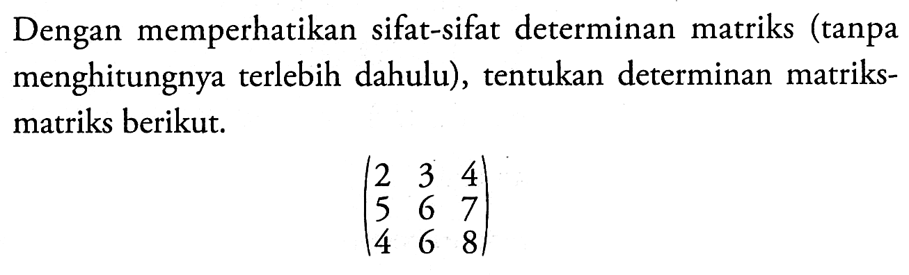 Dengan memperhatikan sifat-sifat determinan matriks (tanpa menghitungnya terlebih dahulu), tentukan determinan matriks- matriks berikut. (2 3 4 5 6 7 4 6 8)