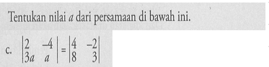 Tentukan nilai a dari persamaan di bawah ini. c. |2 -4 3a a|=|4 -2 8 3|