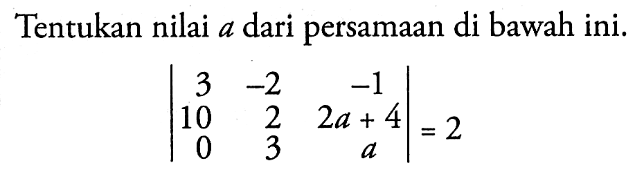 Tentukan nilai a dari persamaan di bawah ini. |3 -2 -1 10 2 2a+4 0 3 a|=2