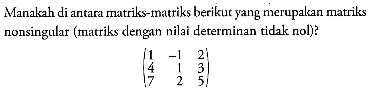 Manakah di antara matriks-matriks berikut yang merupakan matriks nonsingular (matriks dengan nilai determinan tidak nol)? (1 -1 2 4 1 3 7 2 5)