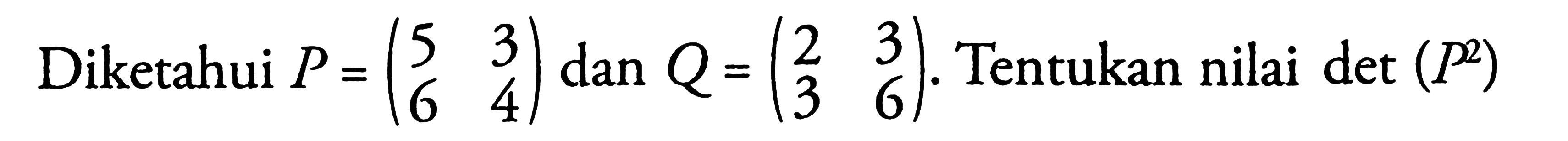 Diketahui P=(5 3 6 4) dan Q=(2 3 3 6). Tentukan nilai det (P^2)