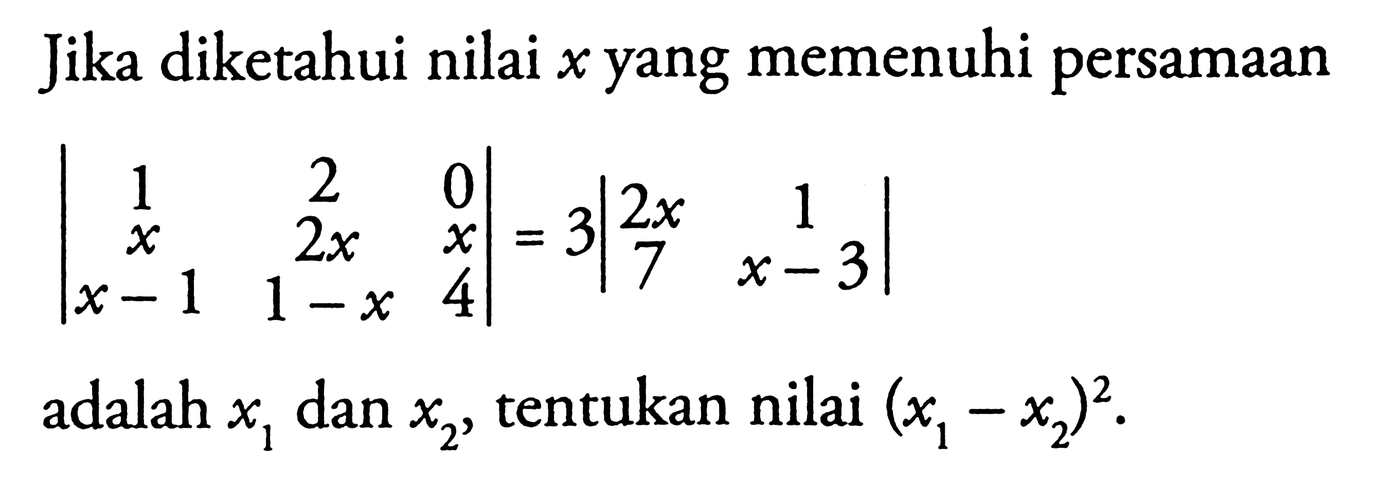 Jika diketahui nilai x yang memenuhi persamaan |1 2 0 x 2x x x-1 1-x 4|=3|2x 1 7 x-3| adalah x1 dan x2, tentukan nilai (x1-x2)^2.