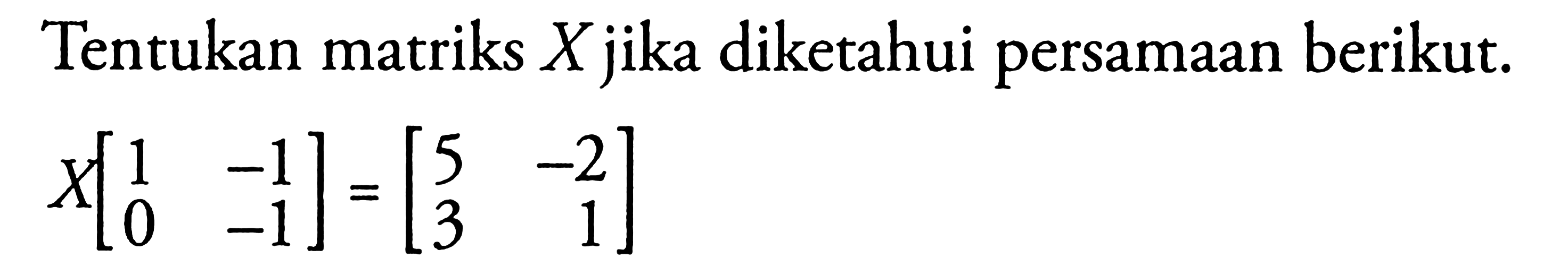 Tentukan matriks X jika diketahui persamaan berikut. X[1 -1 0 -1]=[5 -2 3 1]