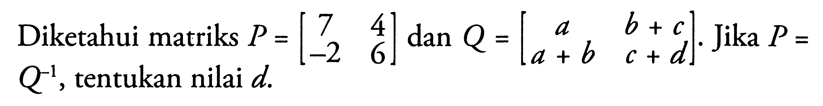 Diketahui matriks P=[7 4 -2 6] dan Q=[a b+c a+b c+d]. Jika P=Q^(-1), tentukan nilai d.