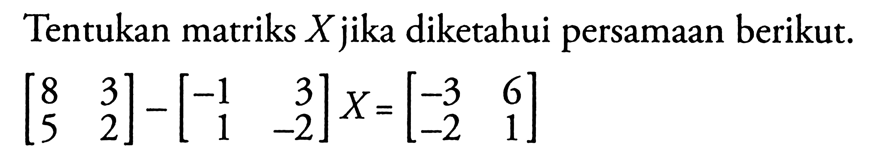 Tentukan matriks X jika diketahui persamaan berikut. [8 3 5 2]-[-1 3 1 -2]X=[-3 6 -2 1]