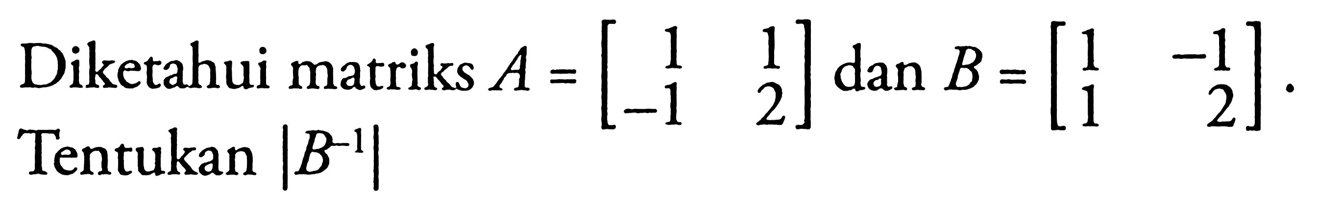 Diketahui matriks A = [1 1 -1 2] B = [1 -1 1 2] Tentukan |B^(-1)|