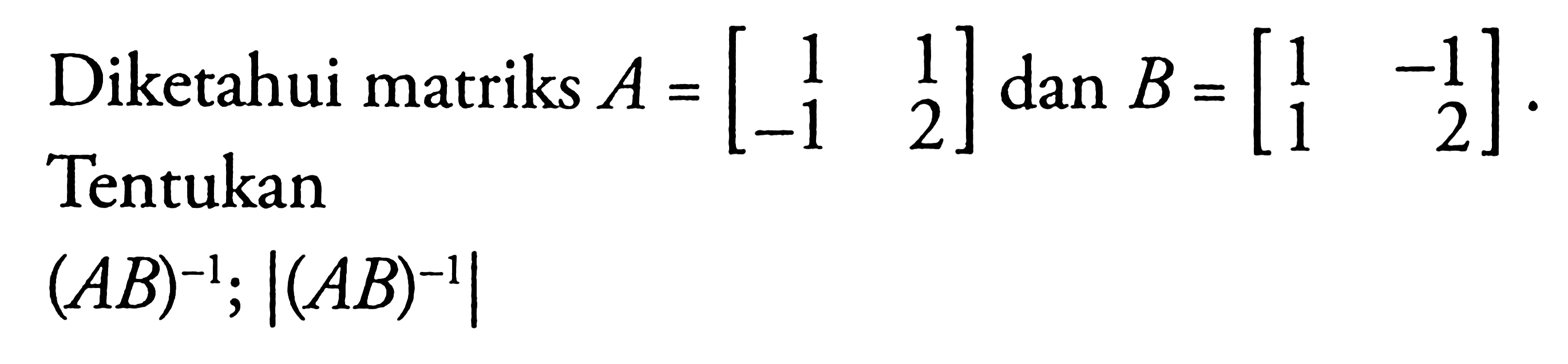 Diketahui matriks A=[1 1 -1 2] dan B=[1 -1 1 2]. Tentukan (AB)^-1;|(AB)^-1|