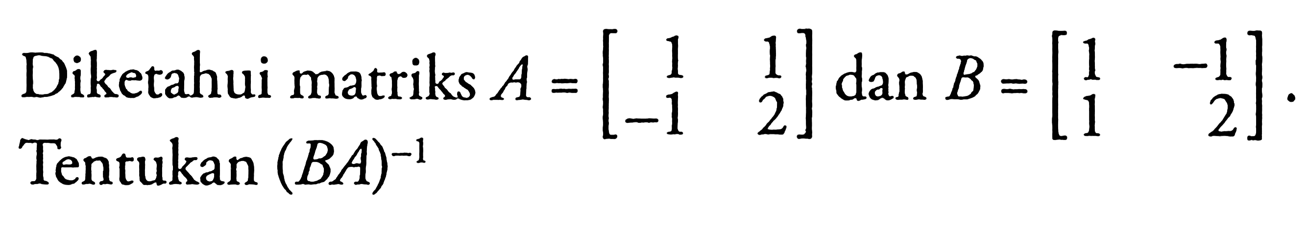 Diketahui matriks A = [1 1 -1 2] dan B = [1 -1 1 2]. Tentukan (BA)^-1