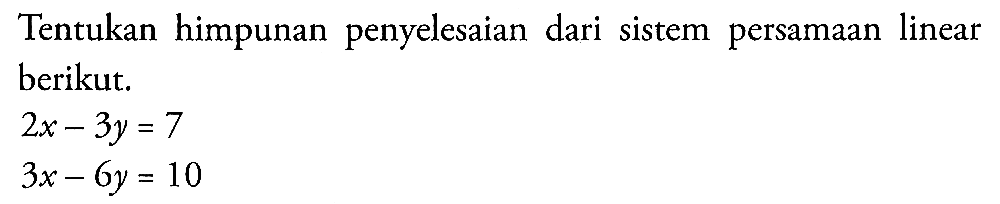 Tentukan himpunan penyelesaian dari sistem persamaan linear berikut. 2x-3y=7 3x-6y=10