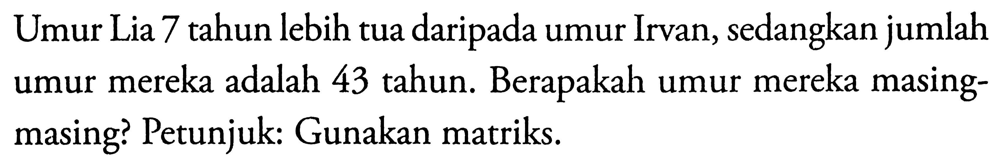 Umur Lia 7 tahun lebih tua daripada umur Irvan, sedangkan jumlah masing- umur mereka adalah 43 tahun. Berapakah umur mereka masing? Petunjuk: Gunakan matriks.