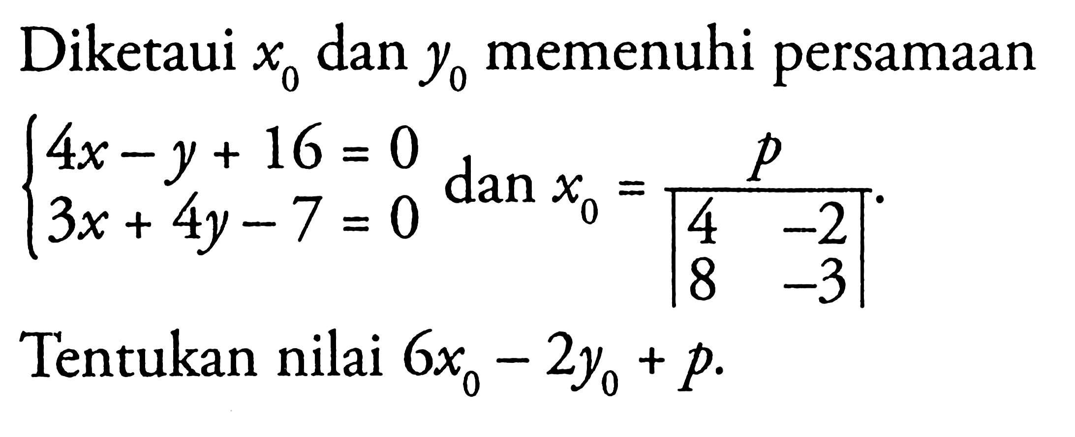 Diketahui x0 dan y0 memenuhi persamaan 4x-y+16=0 3x+4y-7=0 dan x0 = p/(|4 -2 8 -3|). Tentukan nilai 6x0-2y0+p.