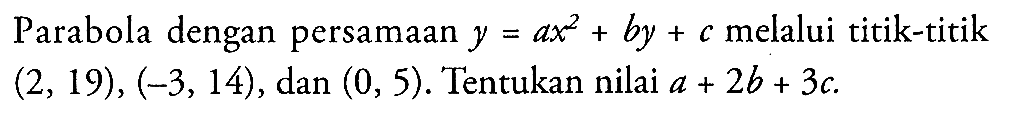 Parabola dengan persamaan y=ax^2+by+c melalui titik-titik (2, 19), (-3, 14), dan (0, 5). Tentukan nilai a+2b+3c.