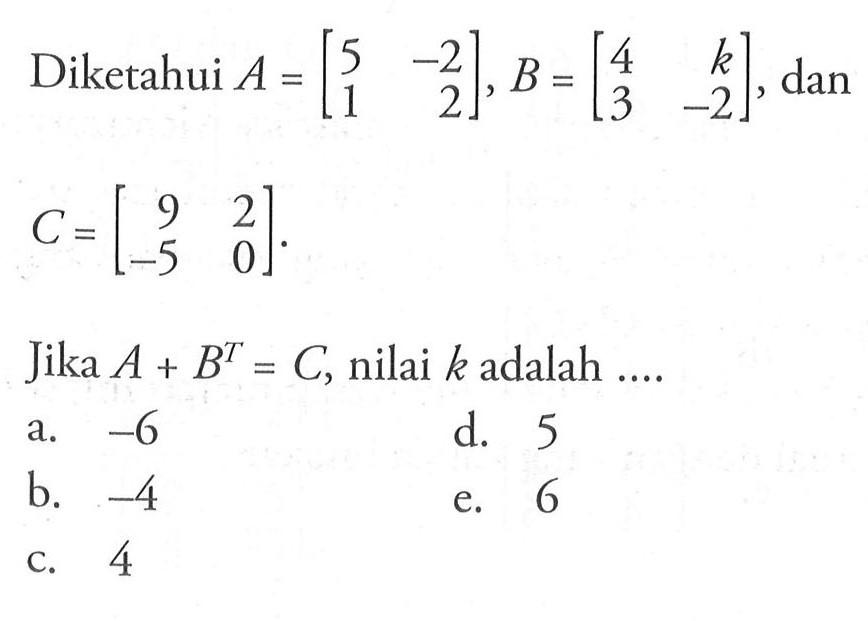 Diketahui A=(5 -2 1 2), B=(4 k 3 -2), dan C=(9 2 -5 0). Jika A+B^T=C, nilai k adalah ....