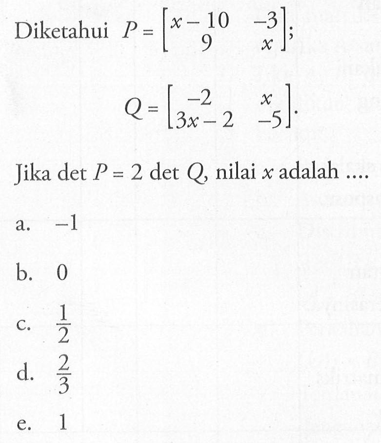 Diketahui P=[x-10 -3 9 x]; Q=[-2 x 3x-2 -5]. Jika detP=2detQ, nilai x adalah ....