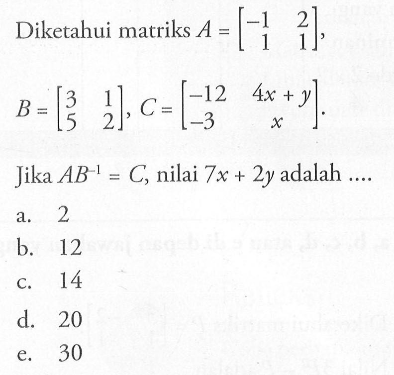 Diketahui matriks A = [-1 2 1 1], B= [3 1 5 2], C=[-12 4x+y -3 x] Jika AB^-1=C, nilai 7x+2y adalah =