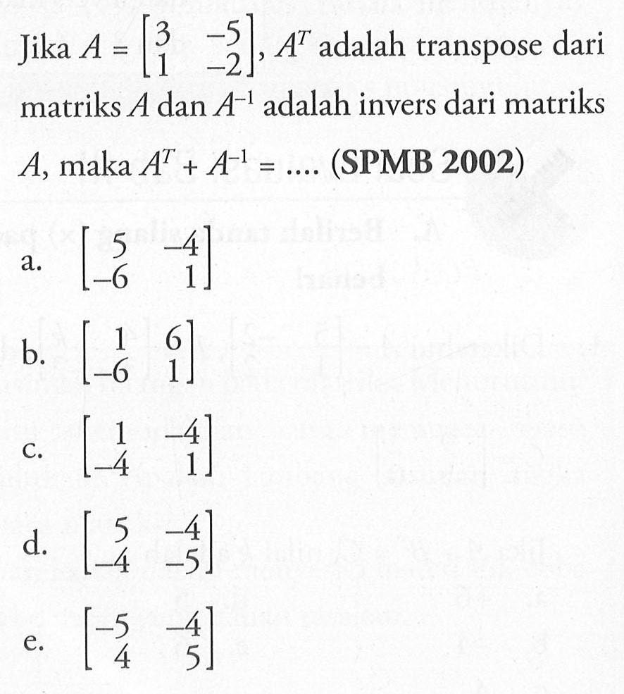Jika A=[3 -5 1 -2], A^T adalah transpose dari matriks A dan A^(-1) adalah invers dari matriks A, maka A^T+A^(-1)= ... (SPMB 2002)
